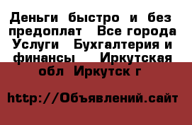 Деньги  быстро  и  без  предоплат - Все города Услуги » Бухгалтерия и финансы   . Иркутская обл.,Иркутск г.